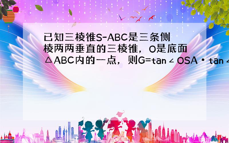 已知三棱锥S-ABC是三条侧棱两两垂直的三棱锥，O是底面△ABC内的一点，则G=tan∠OSA•tan∠OSB•tan∠