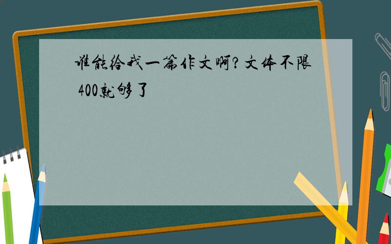 谁能给我一篇作文啊?文体不限 400就够了