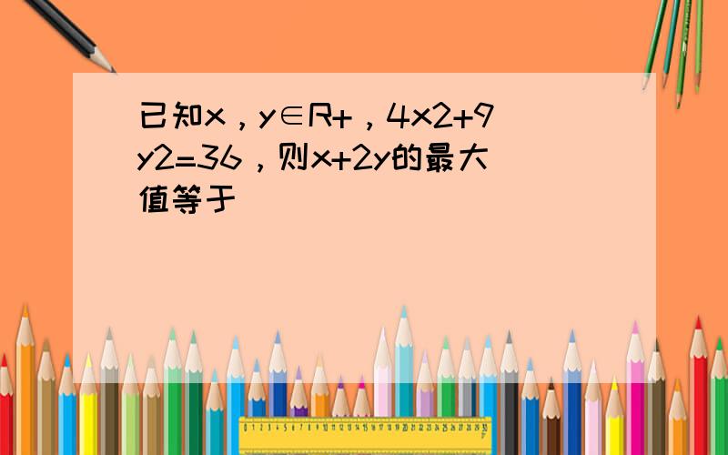 已知x，y∈R+，4x2+9y2=36，则x+2y的最大值等于______．