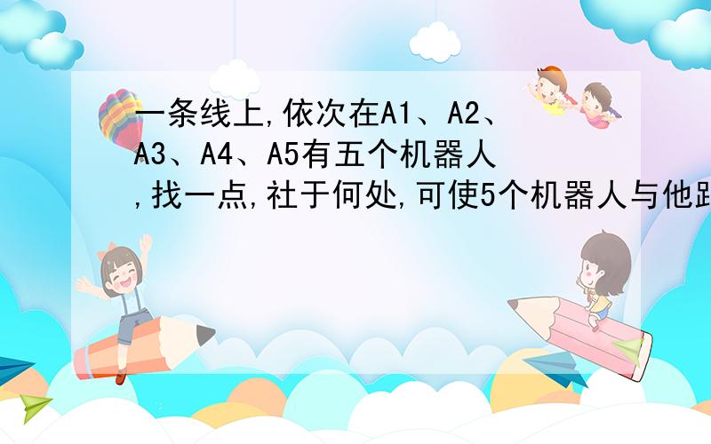 一条线上,依次在A1、A2、A3、A4、A5有五个机器人,找一点,社于何处,可使5个机器人与他距离总和最小?