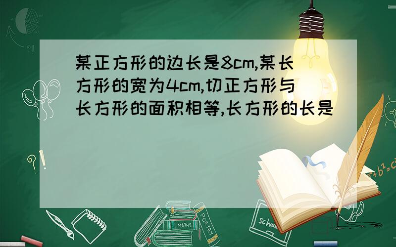 某正方形的边长是8cm,某长方形的宽为4cm,切正方形与长方形的面积相等,长方形的长是