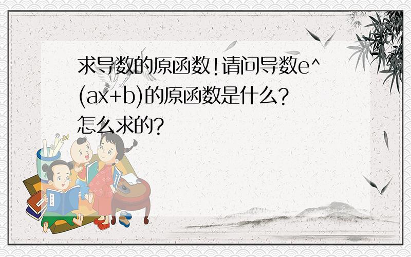 求导数的原函数!请问导数e^(ax+b)的原函数是什么?怎么求的?