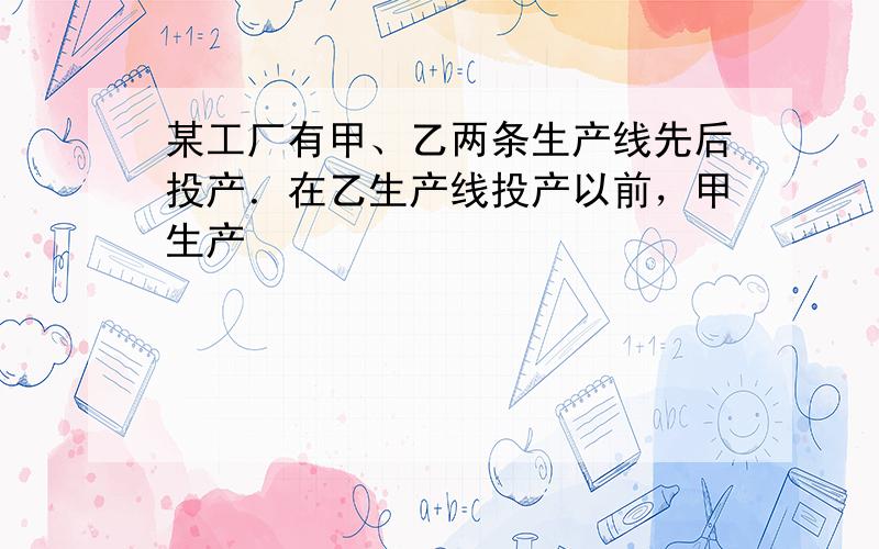 某工厂有甲、乙两条生产线先后投产．在乙生产线投产以前，甲生产