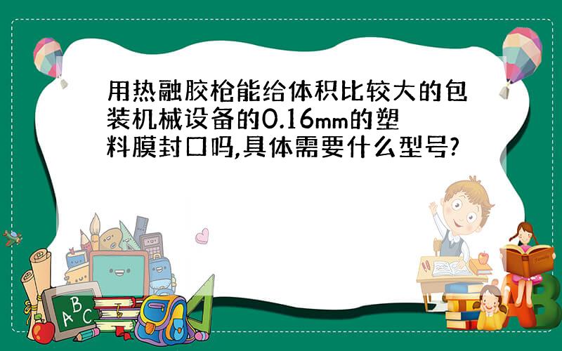 用热融胶枪能给体积比较大的包装机械设备的0.16mm的塑料膜封口吗,具体需要什么型号?