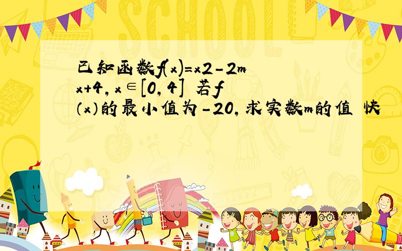 已知函数f(x)=x2-2mx+4,x∈[0,4] 若f（x）的最小值为-20,求实数m的值 快