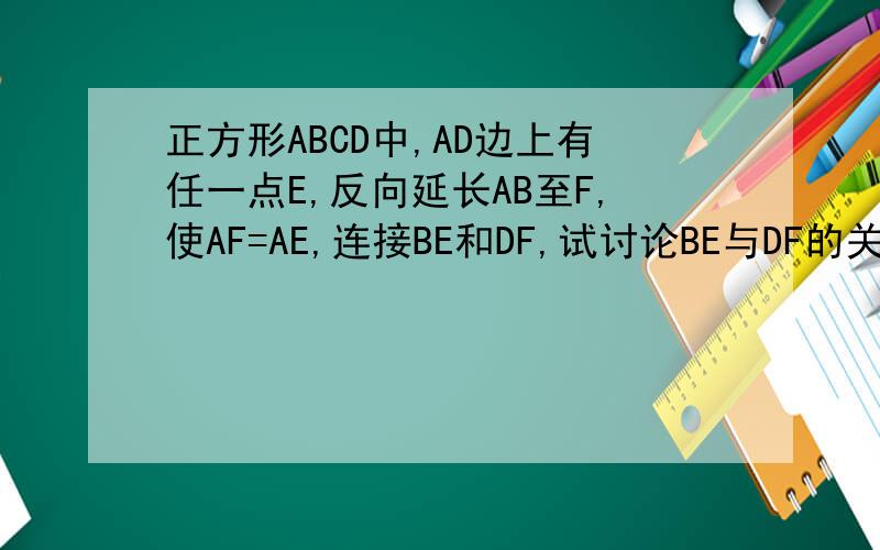 正方形ABCD中,AD边上有任一点E,反向延长AB至F,使AF=AE,连接BE和DF,试讨论BE与DF的关系