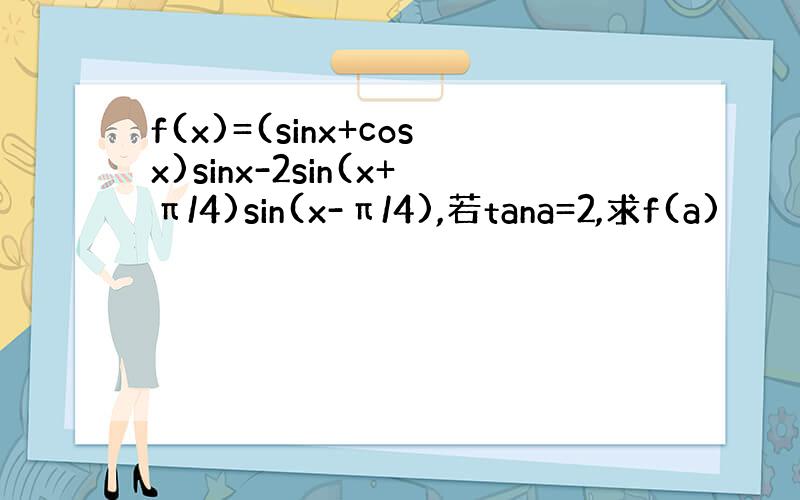 f(x)=(sinx+cosx)sinx-2sin(x+π/4)sin(x-π/4),若tana=2,求f(a)