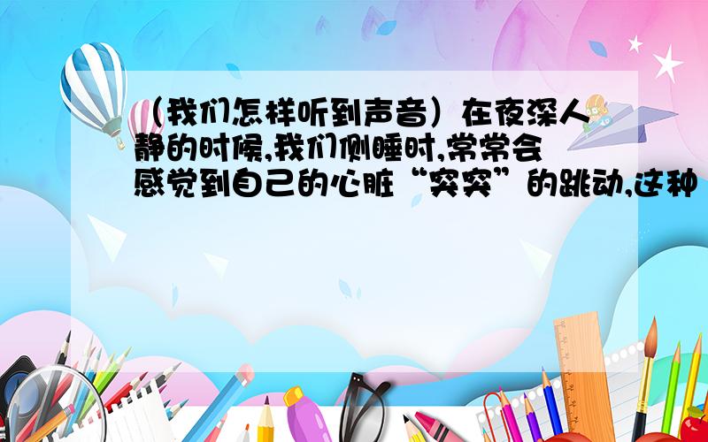 （我们怎样听到声音）在夜深人静的时候,我们侧睡时,常常会感觉到自己的心脏“突突”的跳动,这种“突突”的声音是不是通过耳朵