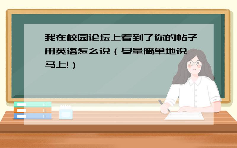 我在校园论坛上看到了你的帖子用英语怎么说（尽量简单地说,马上!）