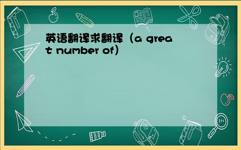 英语翻译求翻译（a great number of）