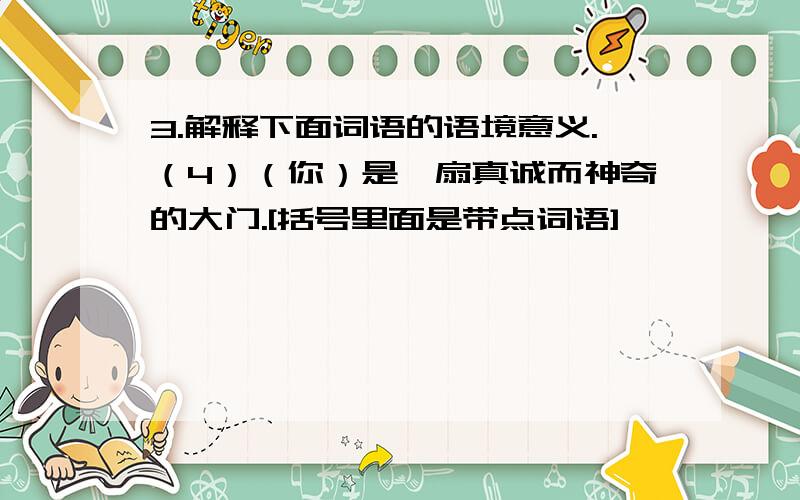 3.解释下面词语的语境意义.（4）（你）是一扇真诚而神奇的大门.[括号里面是带点词语]