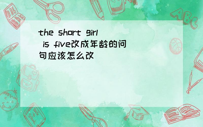 the short girl is five改成年龄的问句应该怎么改