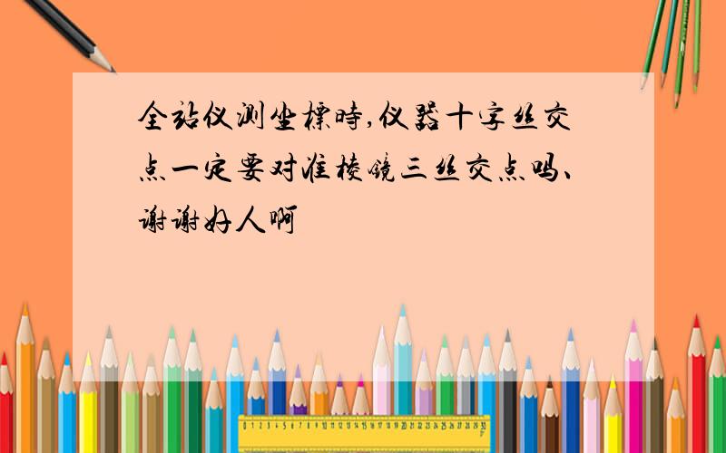 全站仪测坐标时,仪器十字丝交点一定要对准棱镜三丝交点吗、谢谢好人啊