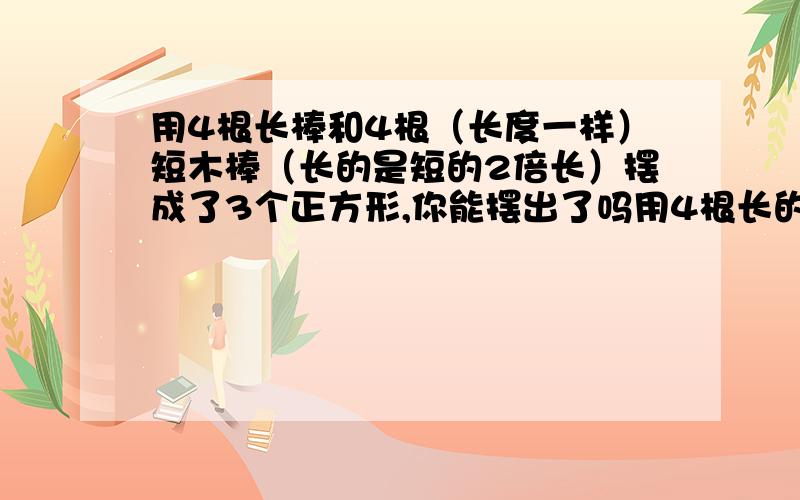 用4根长棒和4根（长度一样）短木棒（长的是短的2倍长）摆成了3个正方形,你能摆出了吗用4根长的和2根短的