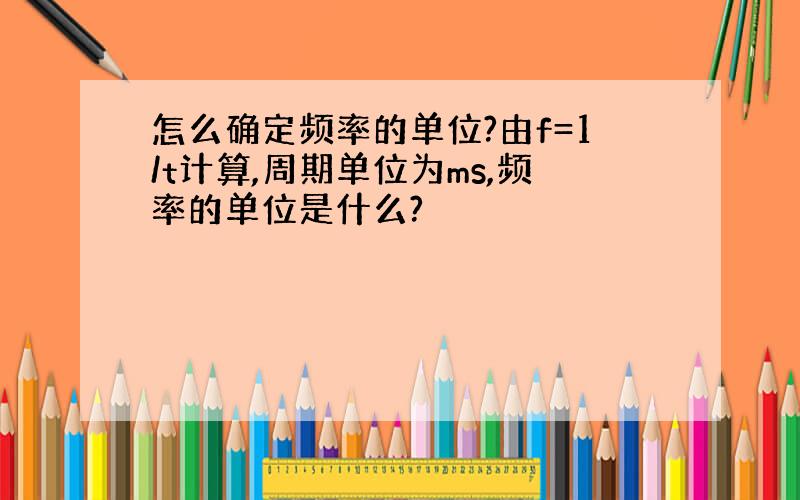 怎么确定频率的单位?由f=1/t计算,周期单位为ms,频率的单位是什么?