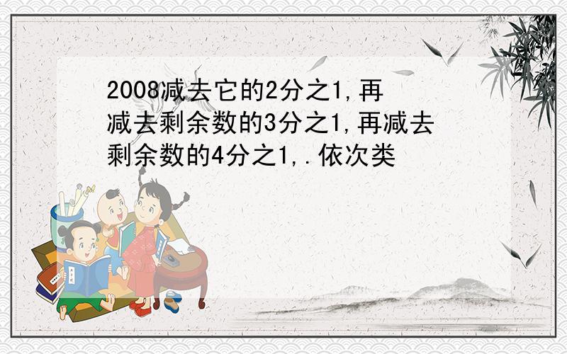 2008减去它的2分之1,再减去剩余数的3分之1,再减去剩余数的4分之1,.依次类