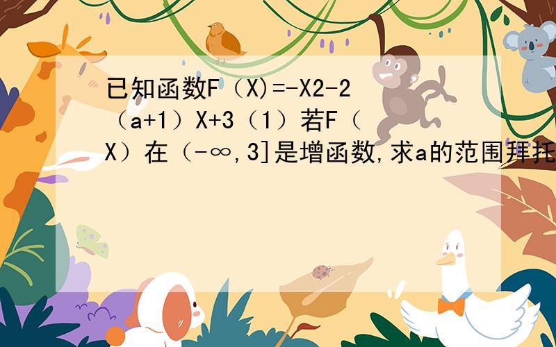 已知函数F（X)=-X2-2（a+1）X+3（1）若F（X）在（-∞,3]是增函数,求a的范围拜托各位大神