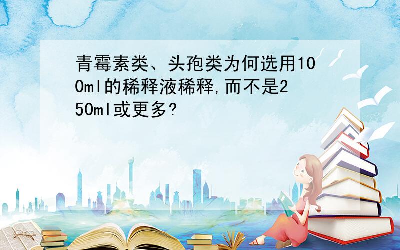 青霉素类、头孢类为何选用100ml的稀释液稀释,而不是250ml或更多?