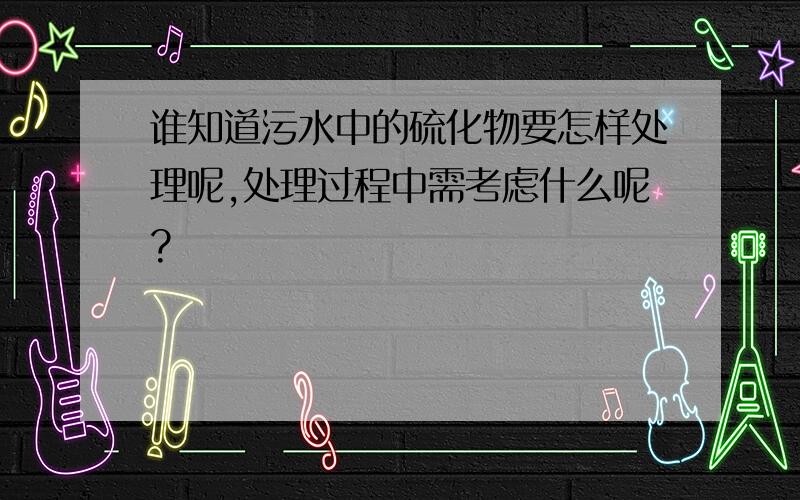 谁知道污水中的硫化物要怎样处理呢,处理过程中需考虑什么呢?