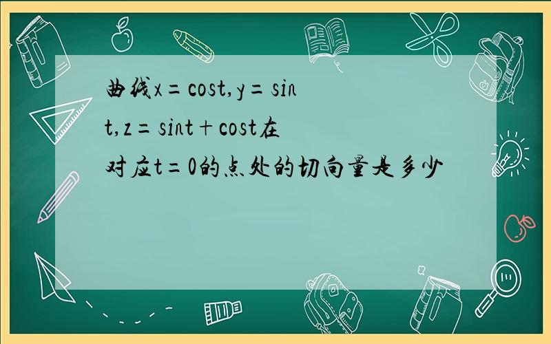 曲线x=cost,y=sint,z=sint+cost在对应t=0的点处的切向量是多少