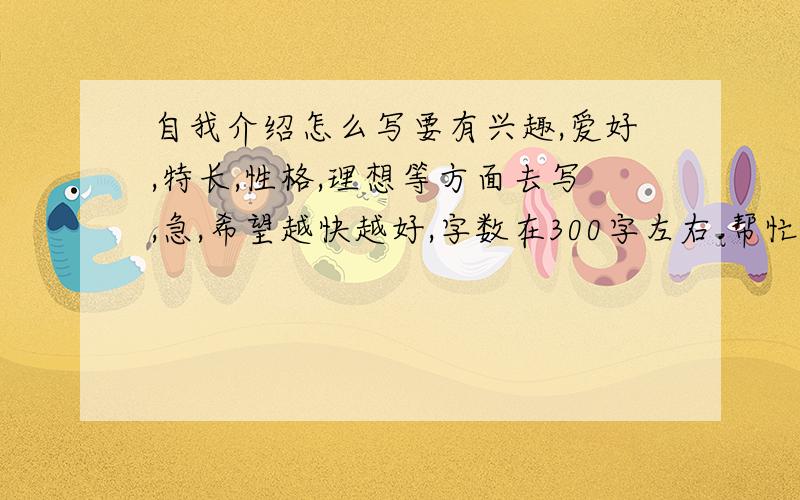 自我介绍怎么写要有兴趣,爱好,特长,性格,理想等方面去写,急,希望越快越好,字数在300字左右.帮忙!