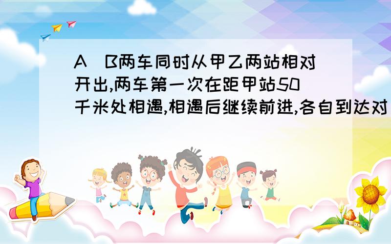 A．B两车同时从甲乙两站相对开出,两车第一次在距甲站50千米处相遇,相遇后继续前进,各自到达对方车站后立即返回,第二次在