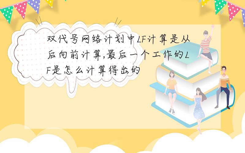 双代号网络计划中LF计算是从后向前计算,最后一个工作的LF是怎么计算得出的