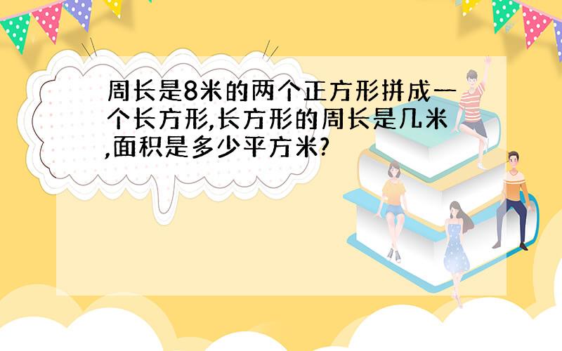 周长是8米的两个正方形拼成一个长方形,长方形的周长是几米,面积是多少平方米?