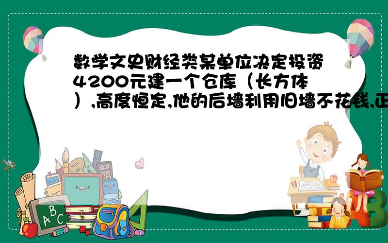 数学文史财经类某单位决定投资4200元建一个仓库（长方体）,高度恒定,他的后墙利用旧墙不花钱,正面用铁栅,每米长造价40