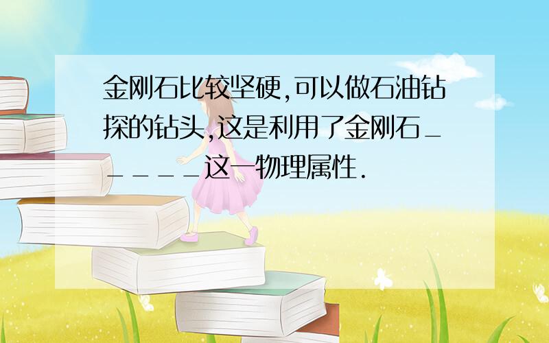 金刚石比较坚硬,可以做石油钻探的钻头,这是利用了金刚石_____这一物理属性.