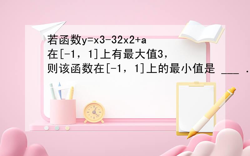 若函数y=x3-32x2+a在[-1，1]上有最大值3，则该函数在[-1，1]上的最小值是 ___ ．