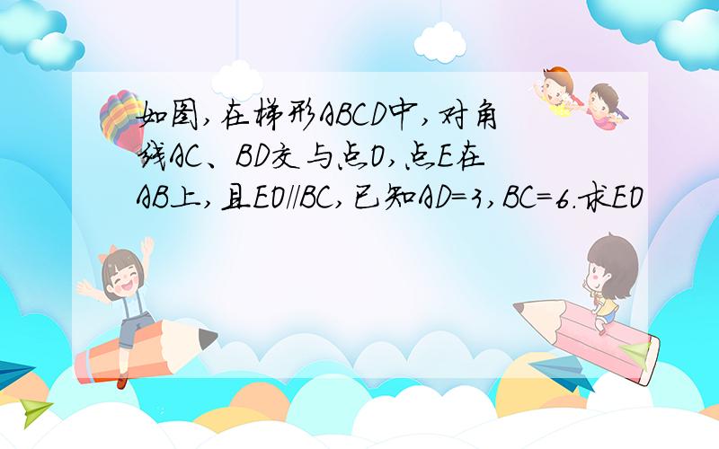 如图,在梯形ABCD中,对角线AC、BD交与点O,点E在AB上,且EO//BC,已知AD=3,BC=6.求EO