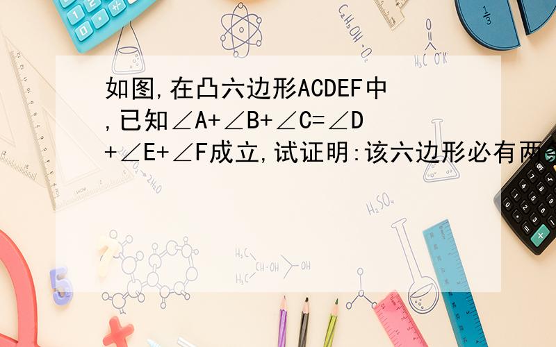 如图,在凸六边形ACDEF中,已知∠A+∠B+∠C=∠D+∠E+∠F成立,试证明:该六边形必有两条对边是平行的