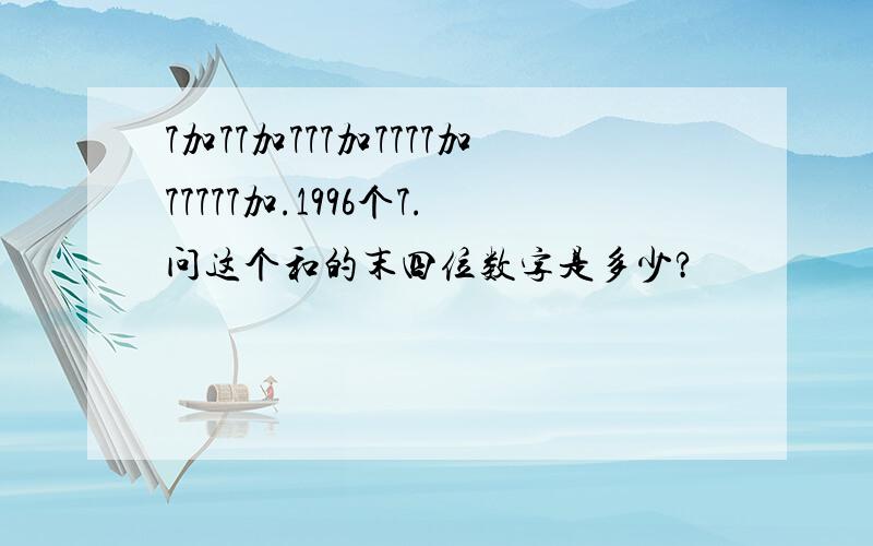 7加77加777加7777加77777加.1996个7.问这个和的末四位数字是多少?