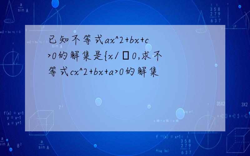 已知不等式ax^2+bx+c>0的解集是{x/α0,求不等式cx^2+bx+a>0的解集