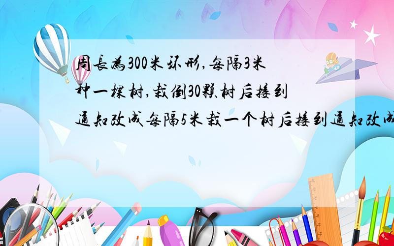 周长为300米环形,每隔3米种一棵树,栽倒30颗树后接到通知改成每隔5米栽一个树后接到通知改成每隔5米载一棵