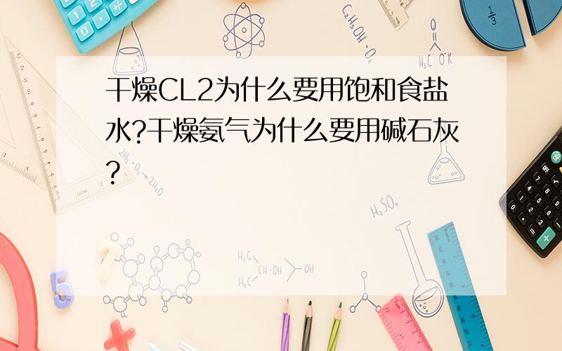 干燥CL2为什么要用饱和食盐水?干燥氨气为什么要用碱石灰?