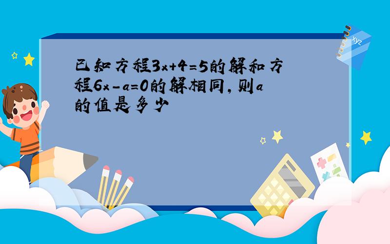 已知方程3x+4=5的解和方程6x-a=0的解相同,则a的值是多少