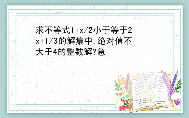 求不等式1+x/2小于等于2x+1/3的解集中,绝对值不大于4的整数解?急