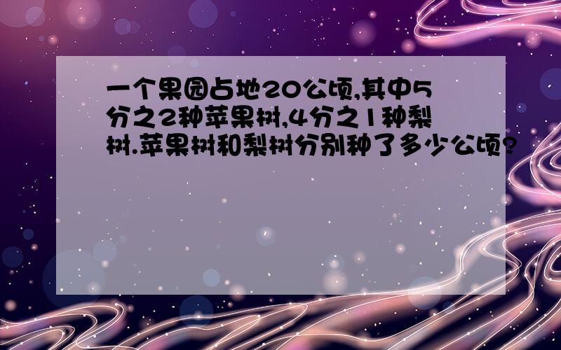 一个果园占地20公顷,其中5分之2种苹果树,4分之1种梨树.苹果树和梨树分别种了多少公顷?