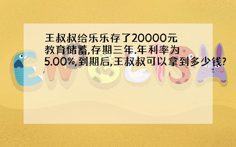 王叔叔给乐乐存了20000元教育储蓄,存期三年.年利率为5.00%,到期后,王叔叔可以拿到多少钱?