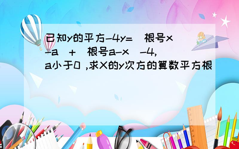 已知y的平方-4y=(根号x-a)+(根号a-x)-4,a小于0 ,求X的y次方的算数平方根