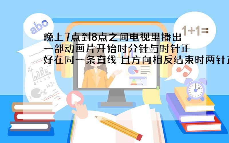 晚上7点到8点之间电视里播出一部动画片开始时分针与时针正好在同一条直线 且方向相反结束时两针正好重合