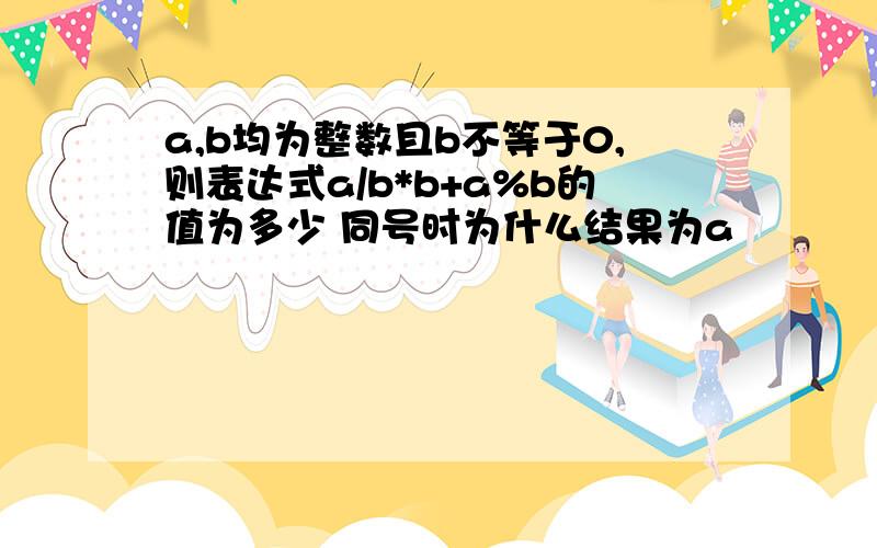 a,b均为整数且b不等于0,则表达式a/b*b+a%b的值为多少 同号时为什么结果为a