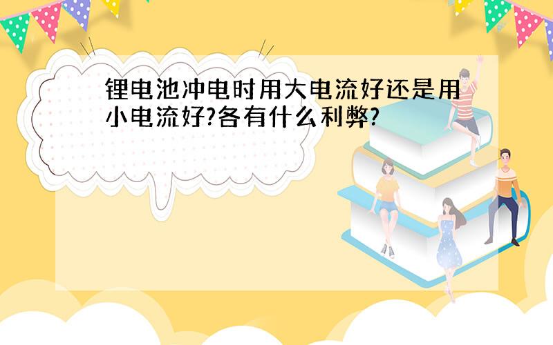 锂电池冲电时用大电流好还是用小电流好?各有什么利弊?