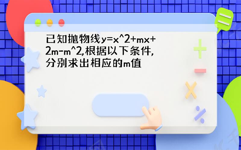 已知抛物线y=x^2+mx+2m-m^2,根据以下条件,分别求出相应的m值