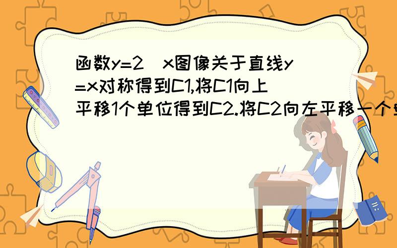 函数y=2^x图像关于直线y=x对称得到C1,将C1向上平移1个单位得到C2.将C2向左平移一个单位得到C3.求C3解析