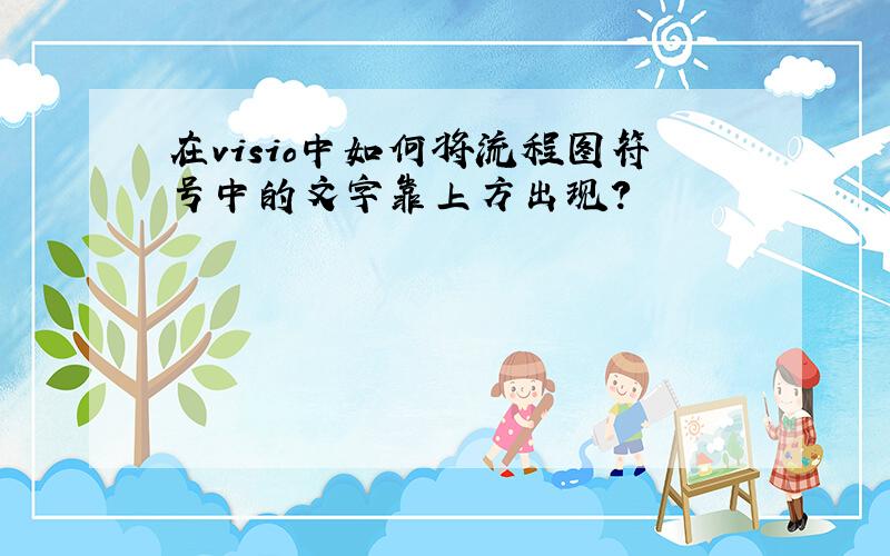 在visio中如何将流程图符号中的文字靠上方出现?