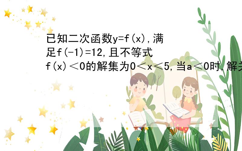 已知二次函数y=f(x),满足f(-1)=12,且不等式f(x)＜0的解集为0＜x＜5,当a＜0时,解关于x的不等式