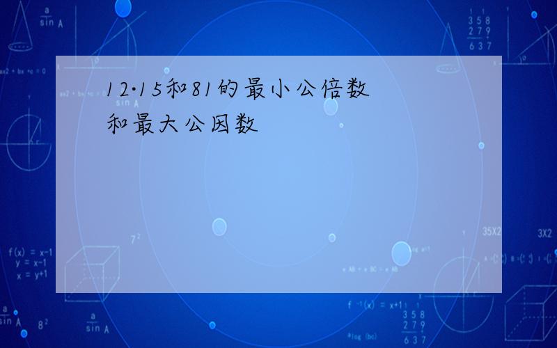 12·15和81的最小公倍数和最大公因数